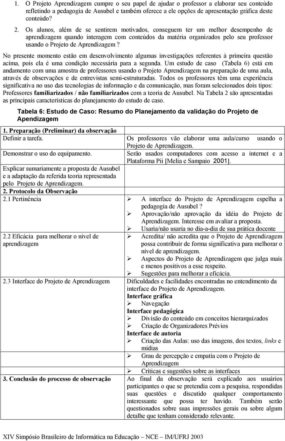 No presente momento estão em desenvolvimento algumas investigações referentes à primeira questão acima, pois ela é uma condição necessária para a segunda.