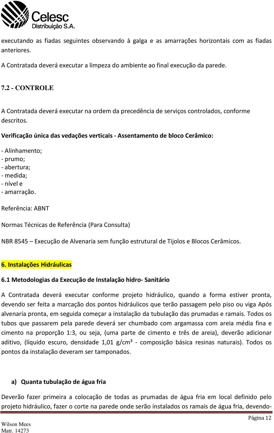 Verificação única das vedações verticais - Assentamento de bloco Cerâmico: - Alinhamento; - prumo; - abertura; - medida; - nível e - amarração.