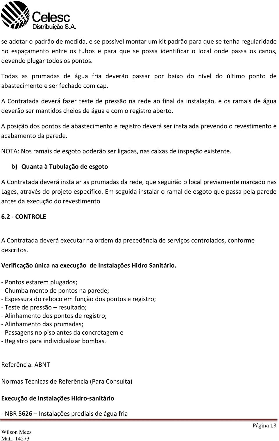 A Contratada deverá fazer teste de pressão na rede ao final da instalação, e os ramais de água deverão ser mantidos cheios de água e com o registro aberto.