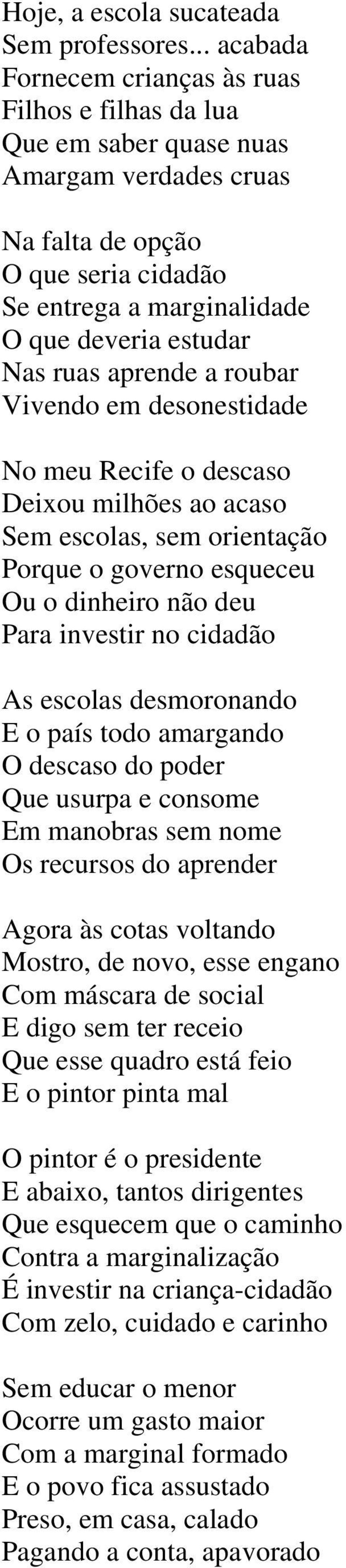 ruas aprende a roubar Vivendo em desonestidade No meu Recife o descaso Deixou milhões ao acaso Sem escolas, sem orientação Porque o governo esqueceu Ou o dinheiro não deu Para investir no cidadão As