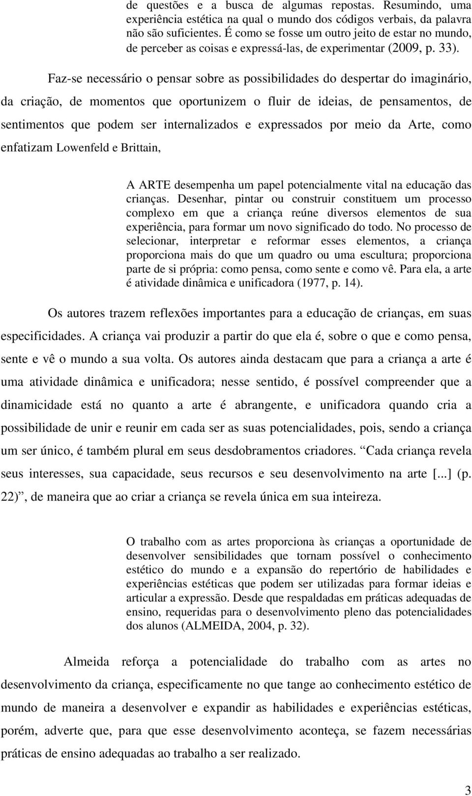 Faz-se necessário o pensar sobre as possibilidades do despertar do imaginário, da criação, de momentos que oportunizem o fluir de ideias, de pensamentos, de sentimentos que podem ser internalizados e