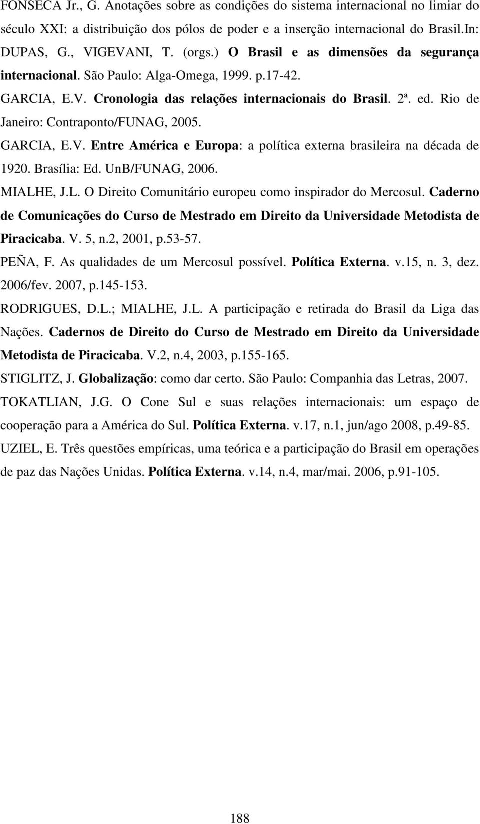 Rio de Janeiro: Contraponto/FUNAG, 2005. GARCIA, E.V. Entre América e Europa: a política externa brasileira na década de 1920. Brasília: Ed. UnB/FUNAG, 2006. MIALH