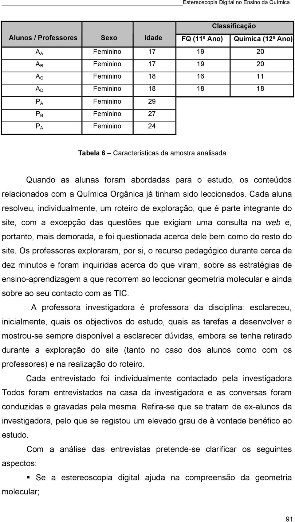 Cada aluna resolveu, individualmente, um roteiro de exploração, que é parte integrante do site, com a excepção das questões que exigiam uma consulta na web e, portanto, mais demorada, e foi