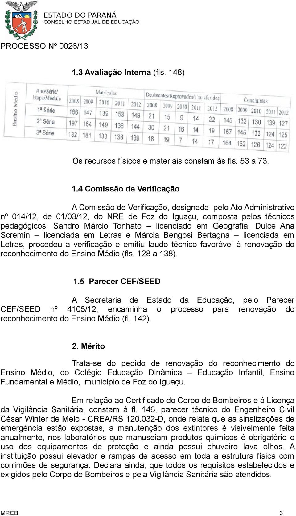 4 Comissão de Verificação A Comissão de Verificação, designada pelo Ato Administrativo nº 014/12, de 01/03/12, do NRE de Foz do Iguaçu, composta pelos técnicos pedagógicos: Sandro Márcio Tonhato