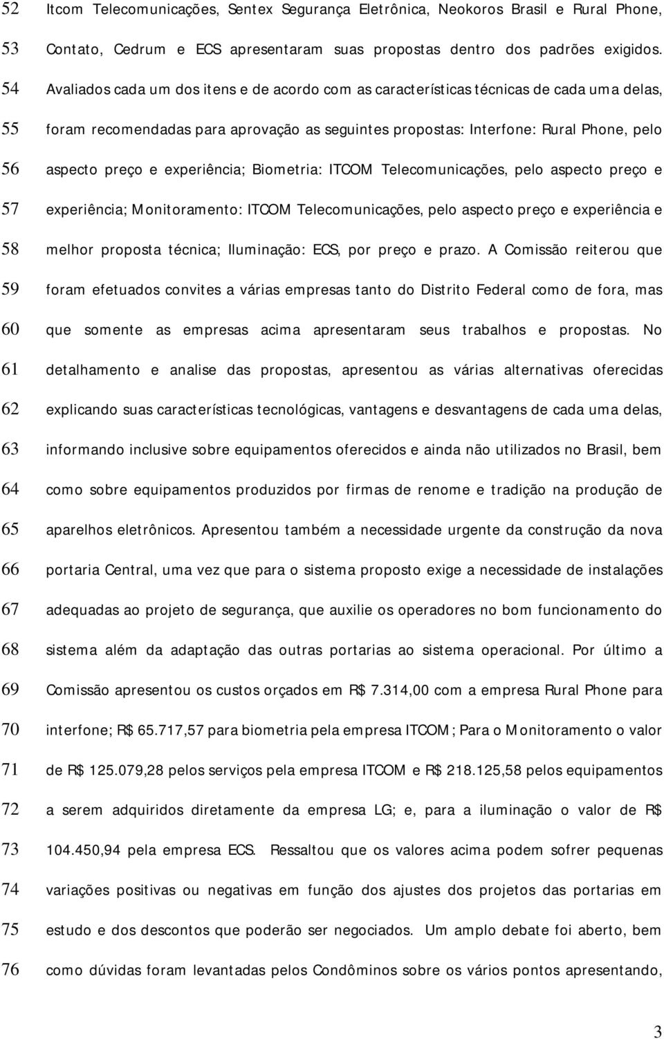 Avaliados cada um dos itens e de acordo com as características técnicas de cada uma delas, foram recomendadas para aprovação as seguintes propostas: Interfone: Rural Phone, pelo aspecto preço e