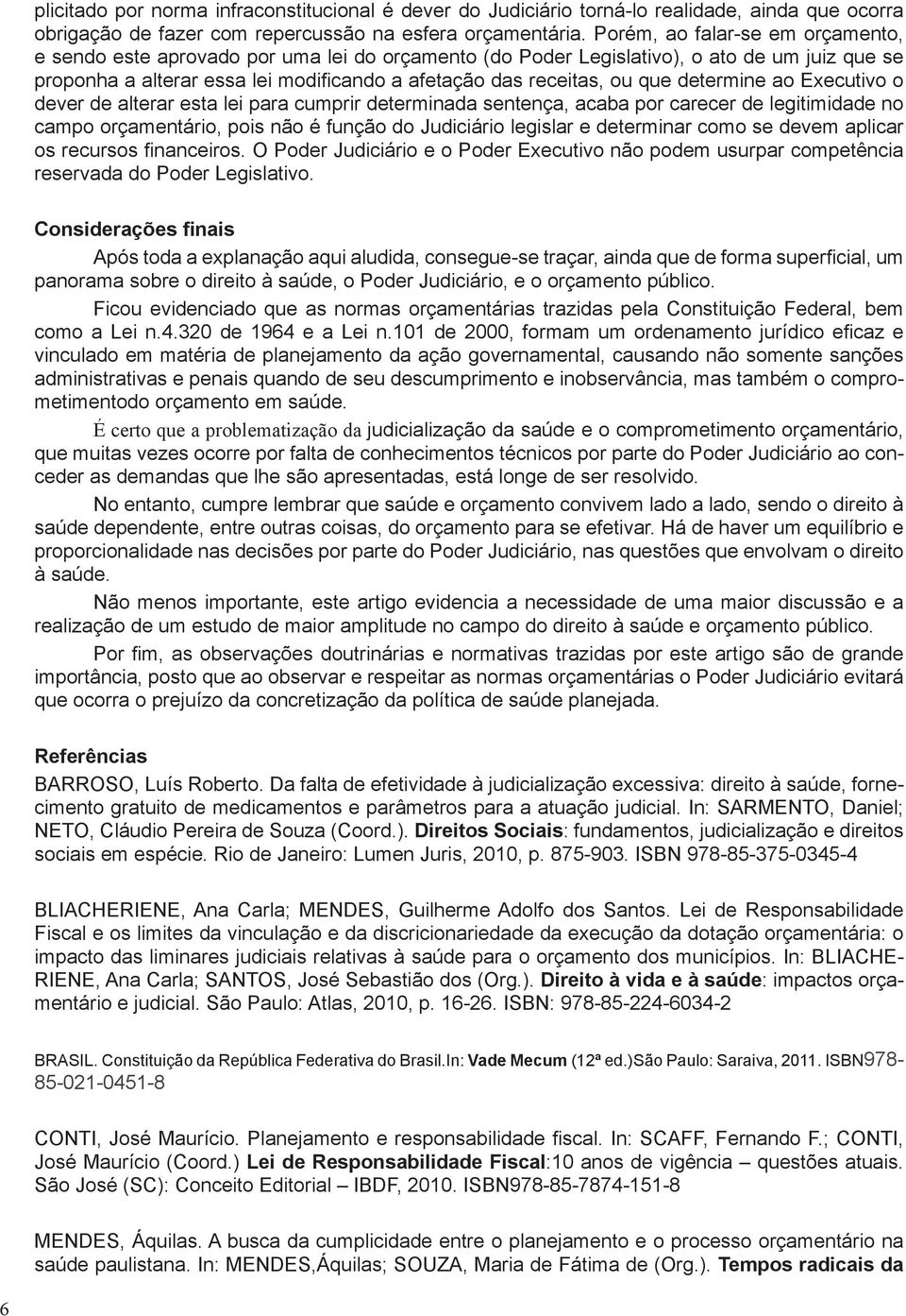 determine ao Executivo o dever de alterar esta lei para cumprir determinada sentença, acaba por carecer de legitimidade no campo orçamentário, pois não é função do Judiciário legislar e determinar