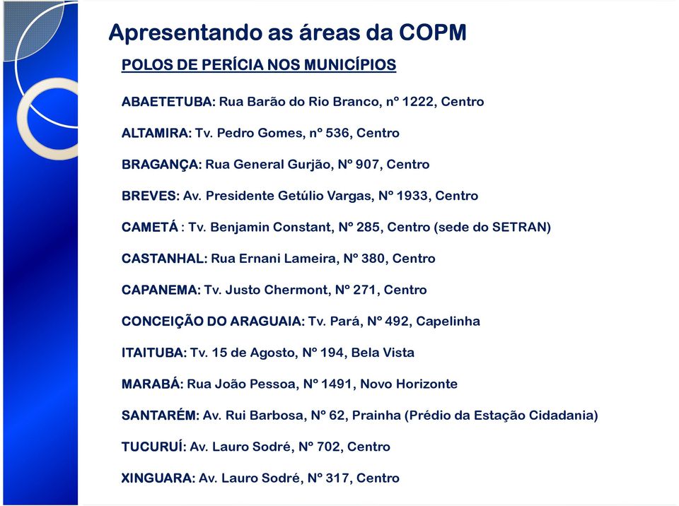 Benjamin Constant, Nº 285, Centro (sede do SETRAN) CASTANHAL: Rua Ernani Lameira, Nº 380, Centro CAPANEMA: Tv. Justo Chermont, Nº 271, Centro CONCEIÇÃO DO ARAGUAIA: Tv.