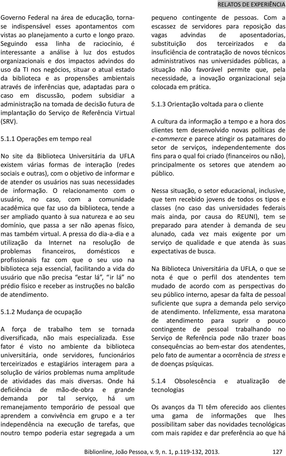 ambientais através de inferências que, adaptadas para o caso em discussão, podem subsidiar a administração na tomada de decisão futura de implantação do Serviço de Referência Virtual (SRV). 5.1.