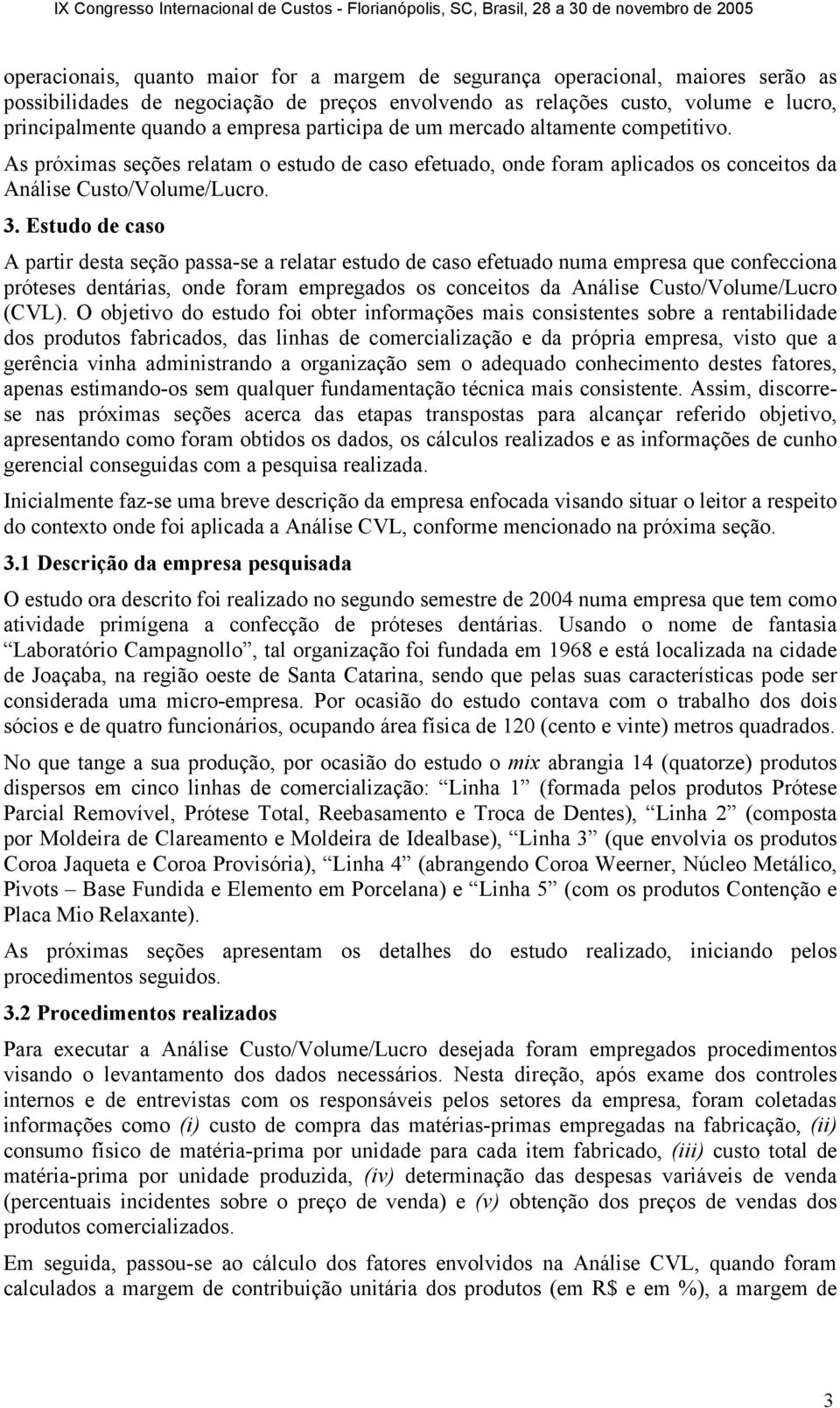 Estudo de caso A partir desta seção passa-se a relatar estudo de caso efetuado numa empresa que confecciona próteses dentárias, onde foram empregados os conceitos da Análise Custo/Volume/Lucro (CVL).