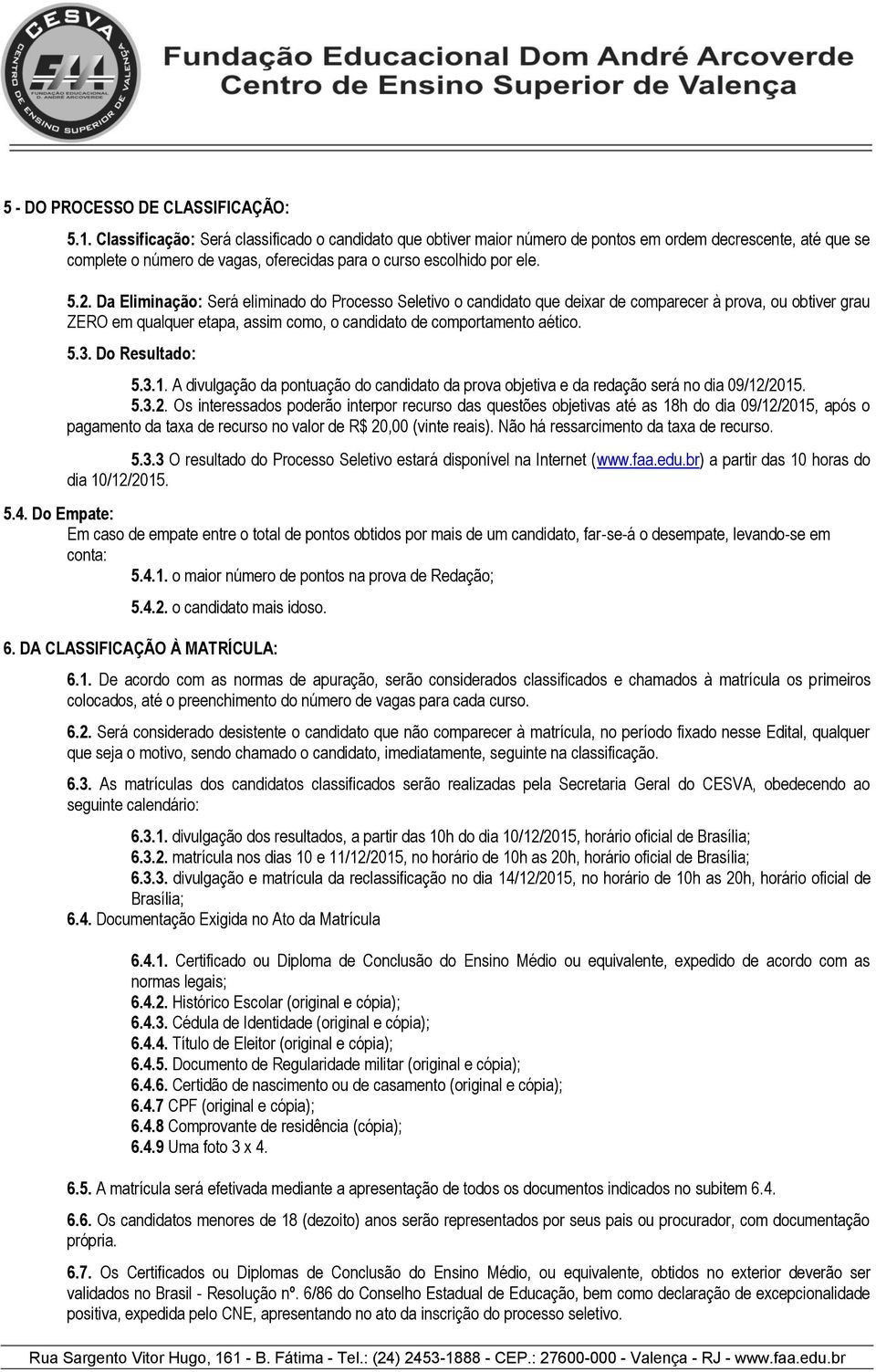 Da Eliminação: Será eliminado do Processo Seletivo o candidato que deixar de comparecer à prova, ou obtiver grau ZERO em qualquer etapa, assim como, o candidato de comportamento aético. 5.3.