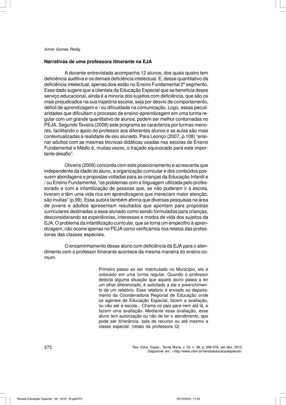 Esse dado sugere que a clientela da Educação Especial que se beneficia desse serviço educacional, ainda é a minoria dos sujeitos com deficiência, que são os mais prejudicados na sua trajetória