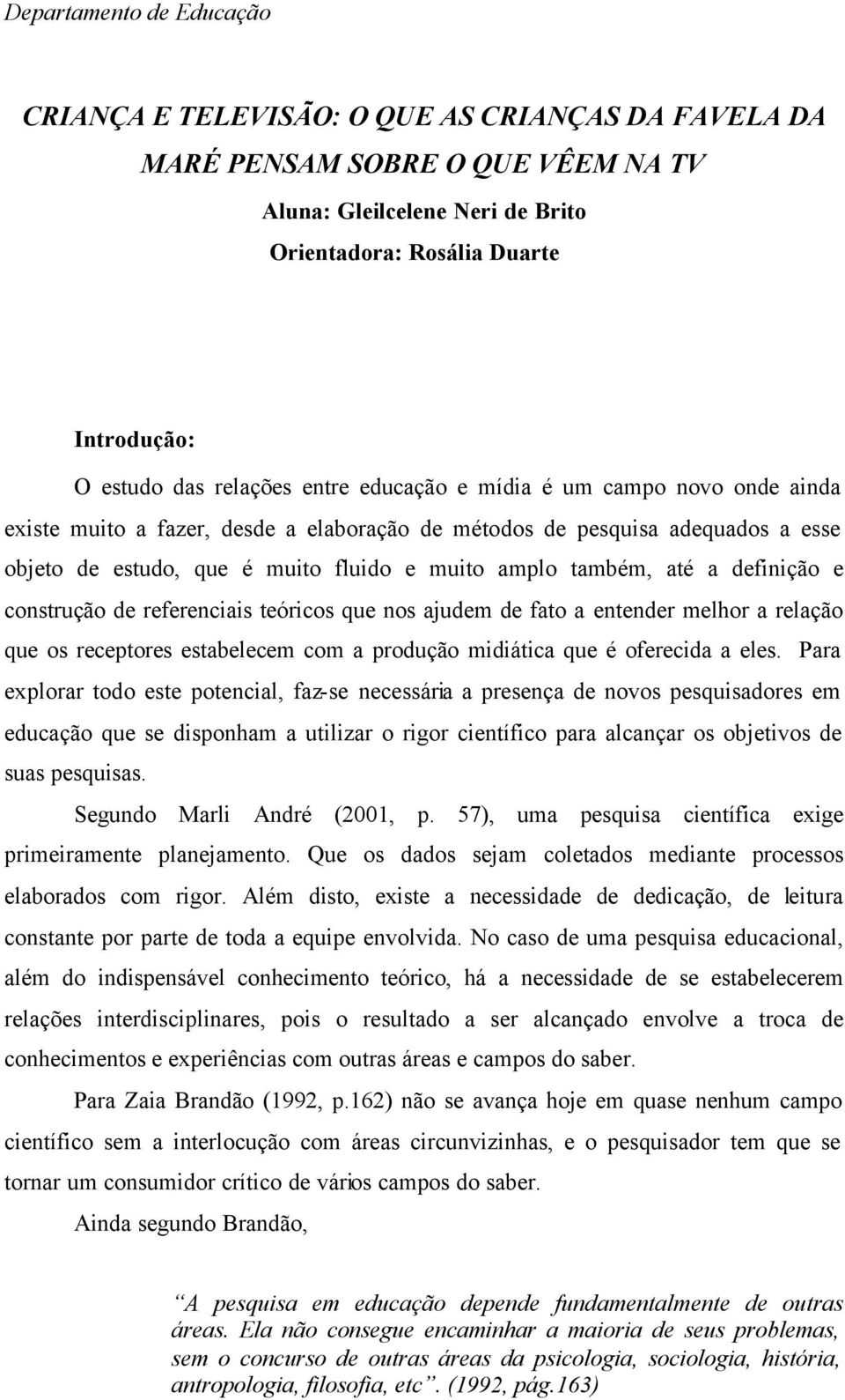 construção de referenciais teóricos que nos ajudem de fato a entender melhor a relação que os receptores estabelecem com a produção midiática que é oferecida a eles.