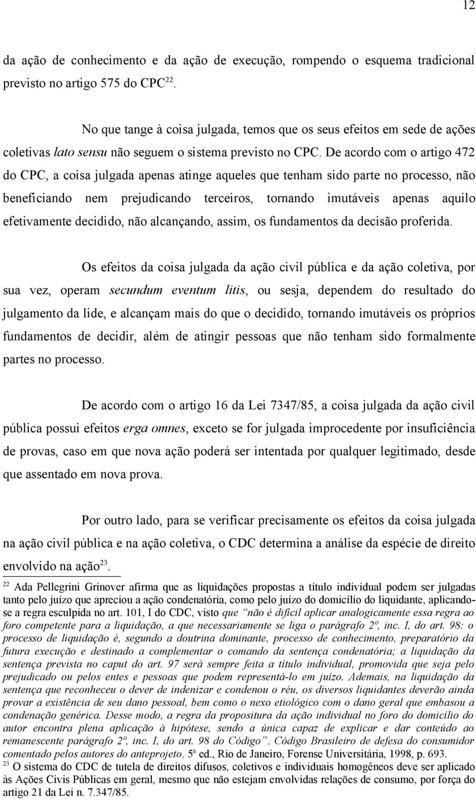 De acordo com o artigo 472 do CPC, a coisa julgada apenas atinge aqueles que tenham sido parte no processo, não beneficiando nem prejudicando terceiros, tornando imutáveis apenas aquilo efetivamente