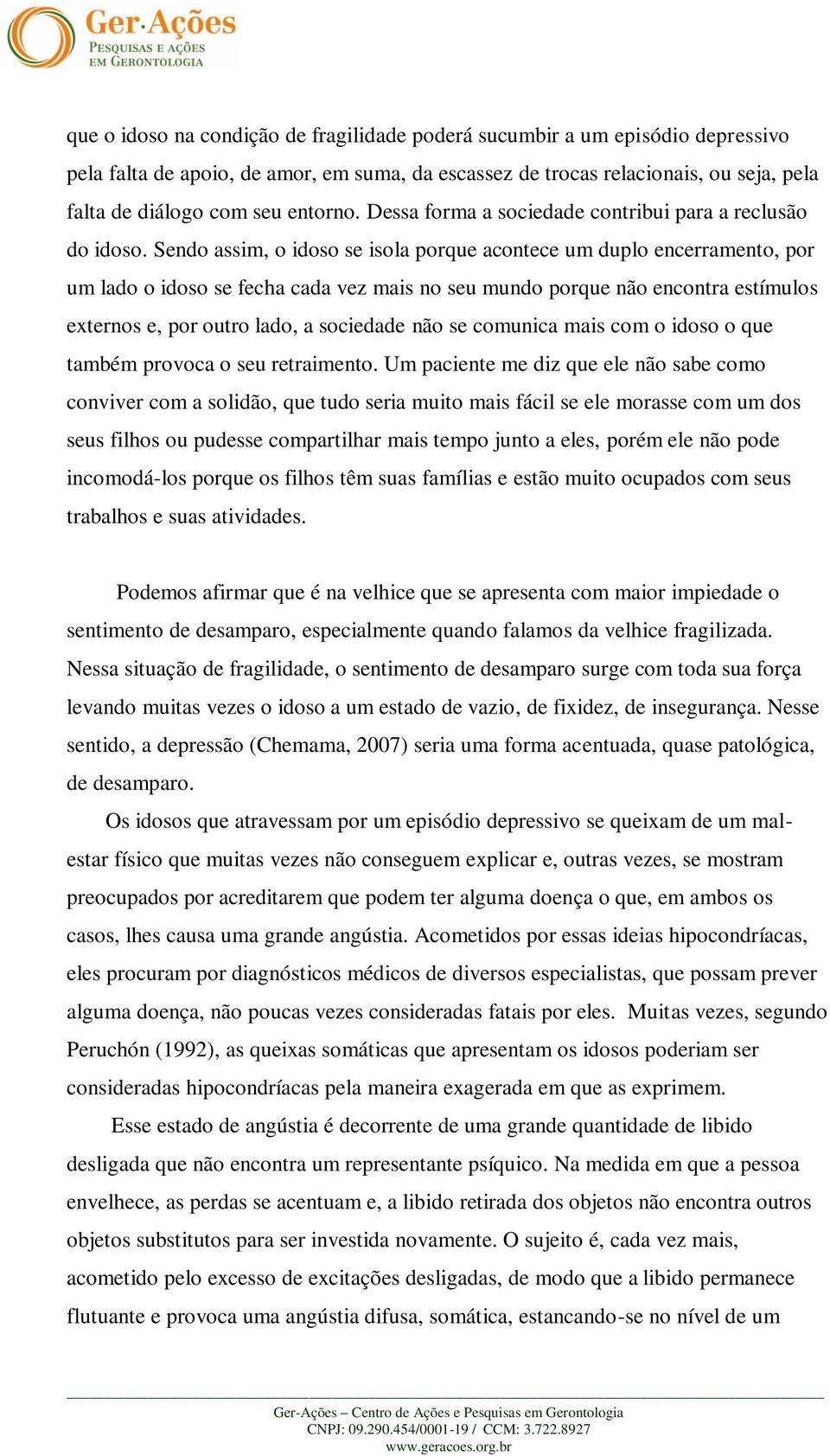 Sendo assim, o idoso se isola porque acontece um duplo encerramento, por um lado o idoso se fecha cada vez mais no seu mundo porque não encontra estímulos externos e, por outro lado, a sociedade não