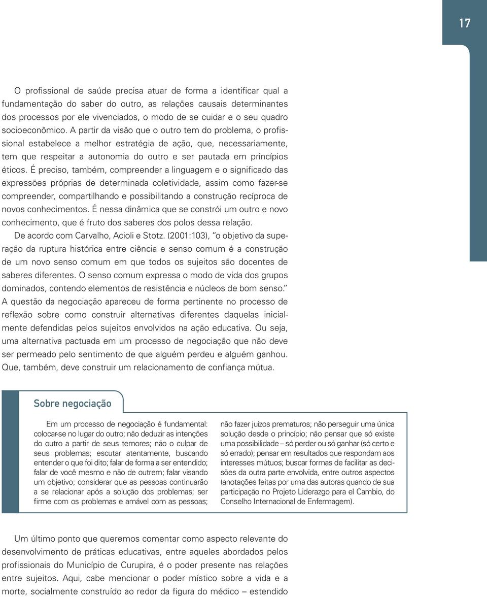 A partir da visão que o outro tem do problema, o profissional estabelece a melhor estratégia de ação, que, necessariamente, tem que respeitar a autonomia do outro e ser pautada em princípios éticos.