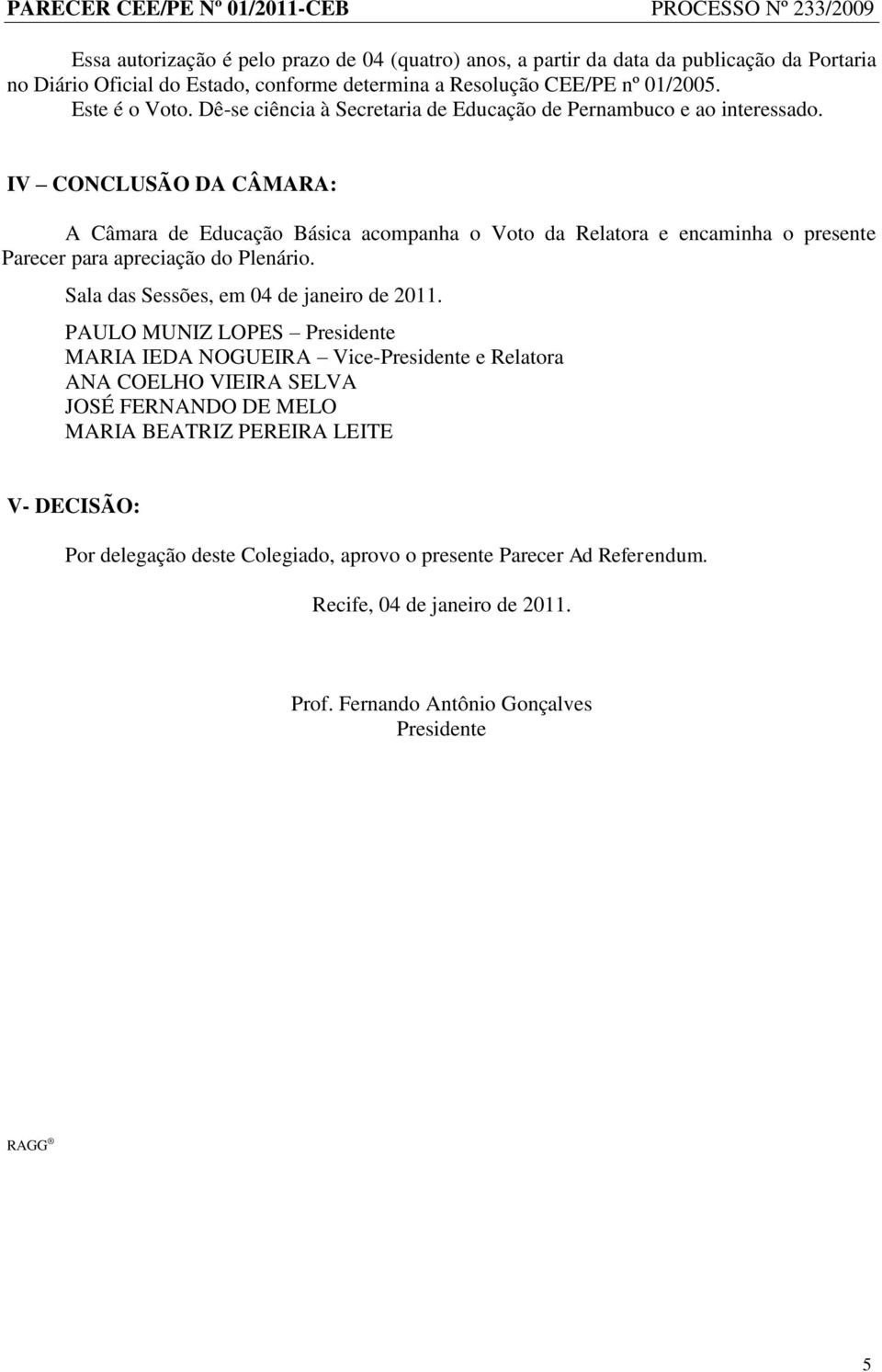 IV CONCLUSÃO DA CÂMARA: A Câmara de Educação Básica acompanha o Voto da Relatora e encaminha o presente Parecer para apreciação do Plenário. Sala das Sessões, em 04 de janeiro de 2011.