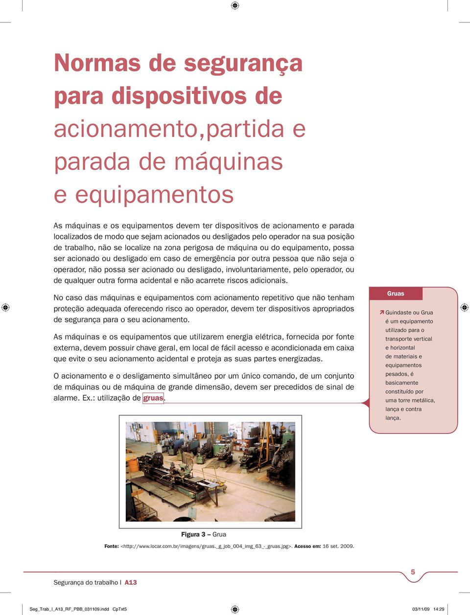 pessoa que não seja o operador, não possa ser acionado ou desligado, involuntariamente, pelo operador, ou de qualquer outra forma acidental e não acarrete riscos adicionais.