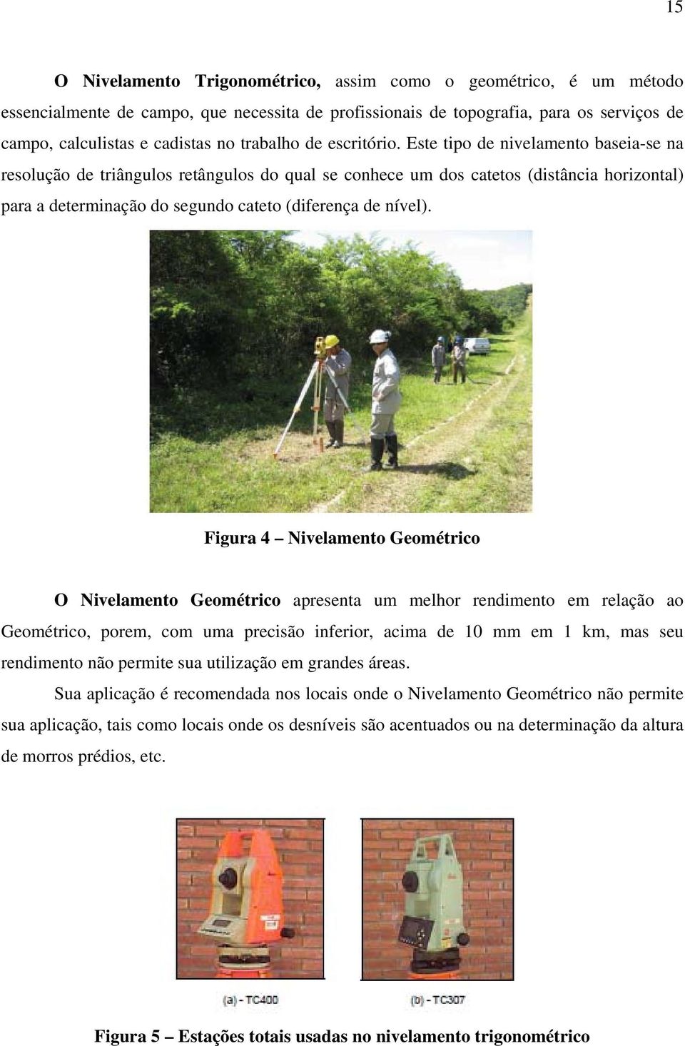 Este tipo de nivelamento baseia-se na resolução de triângulos retângulos do qual se conhece um dos catetos (distância horizontal) para a determinação do segundo cateto (diferença de nível).