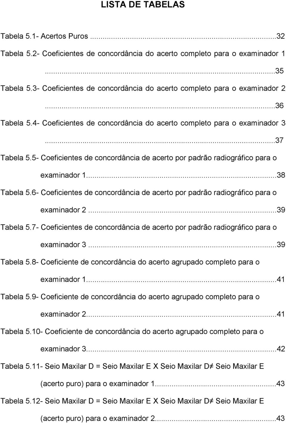 5- Coeficientes de concordância de acerto por padrão radiográfico para o examinador 1...38 Tabela 5.6- Coeficientes de concordância de acerto por padrão radiográfico para o examinador 2...39 Tabela 5.