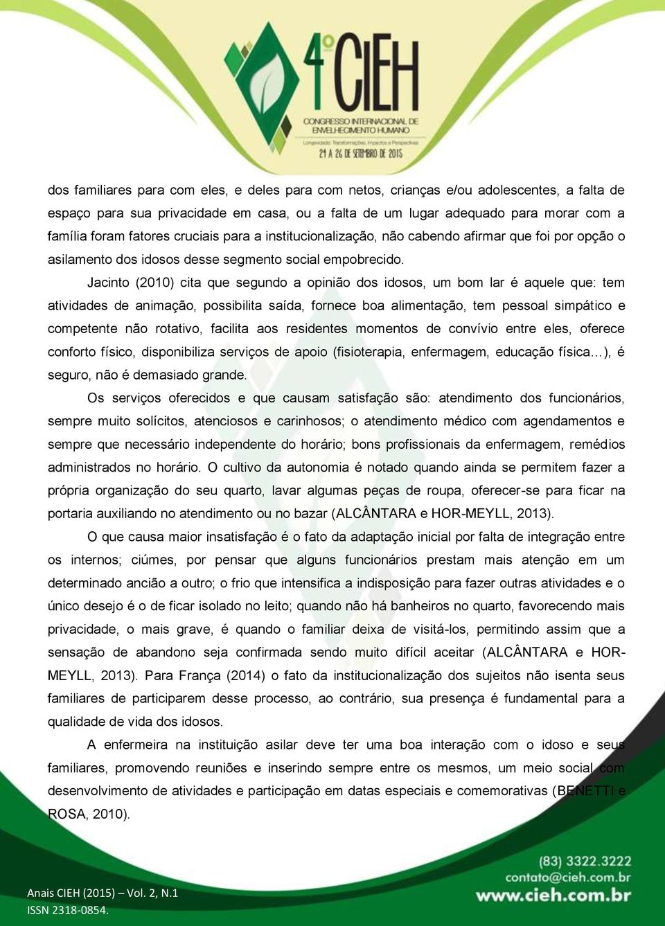 Jacinto (2010) cita que segundo a opinião dos idosos, um bom lar é aquele que: tem atividades de animação, possibilita saída, fornece boa alimentação, tem pessoal simpático e competente não rotativo,