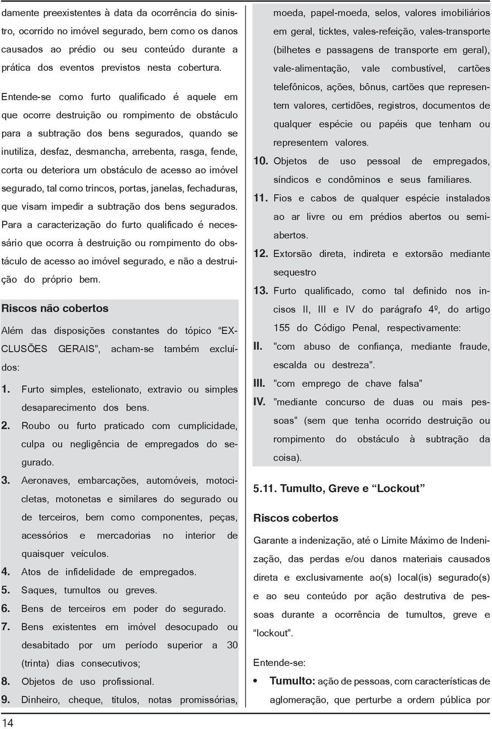 corta ou deteriora um obstáculo de acesso ao imóvel segurado, tal como trincos, portas, janelas, fechaduras, que visam impedir a subtração dos bens segurados.