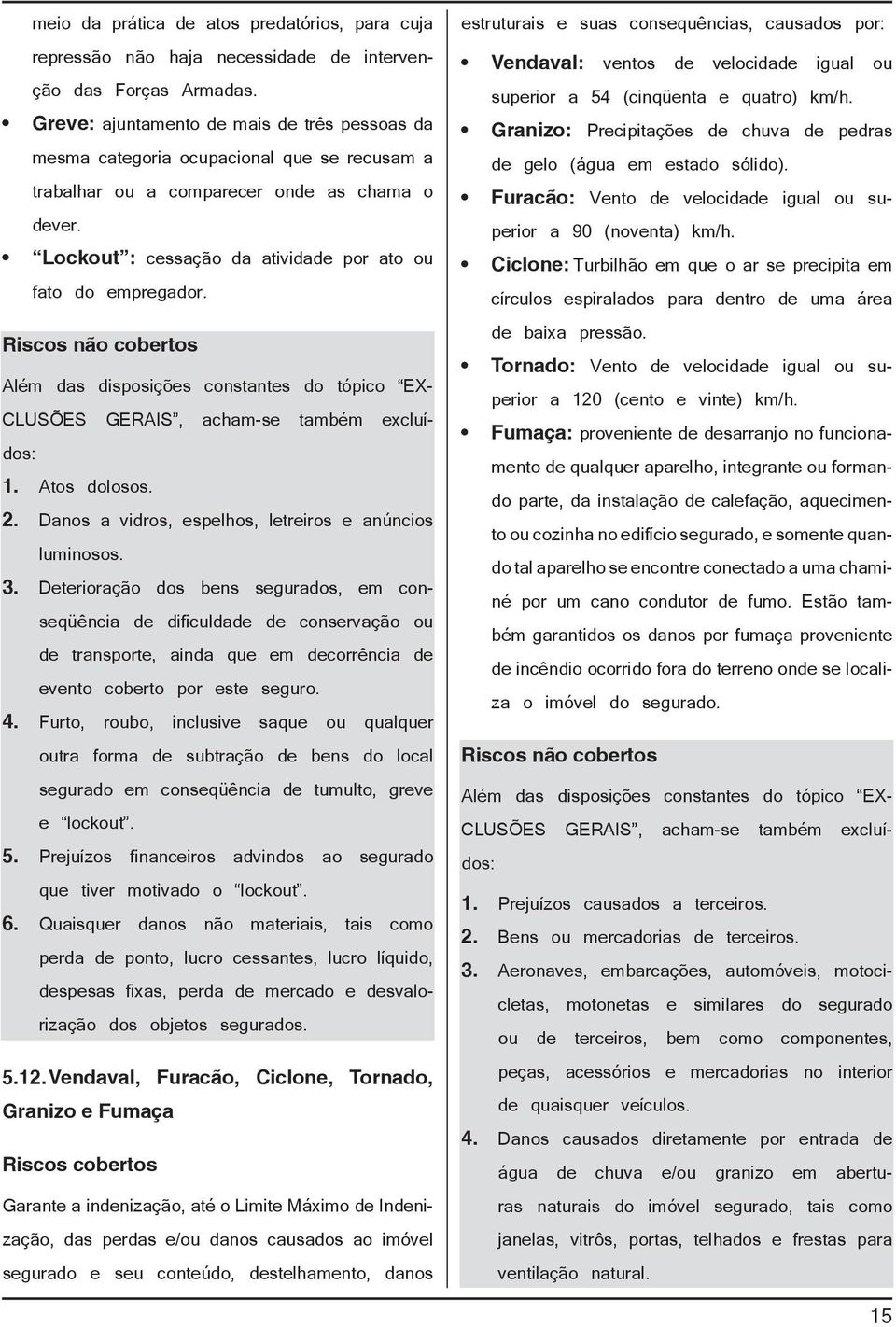 Lockout : cessação da atividade por ato ou fato do empregador. Riscos não cobertos Além das disposições constantes do tópico EX- CLUSÕES GERAIS, acham-se também excluídos: 1. Atos dolosos. 2.