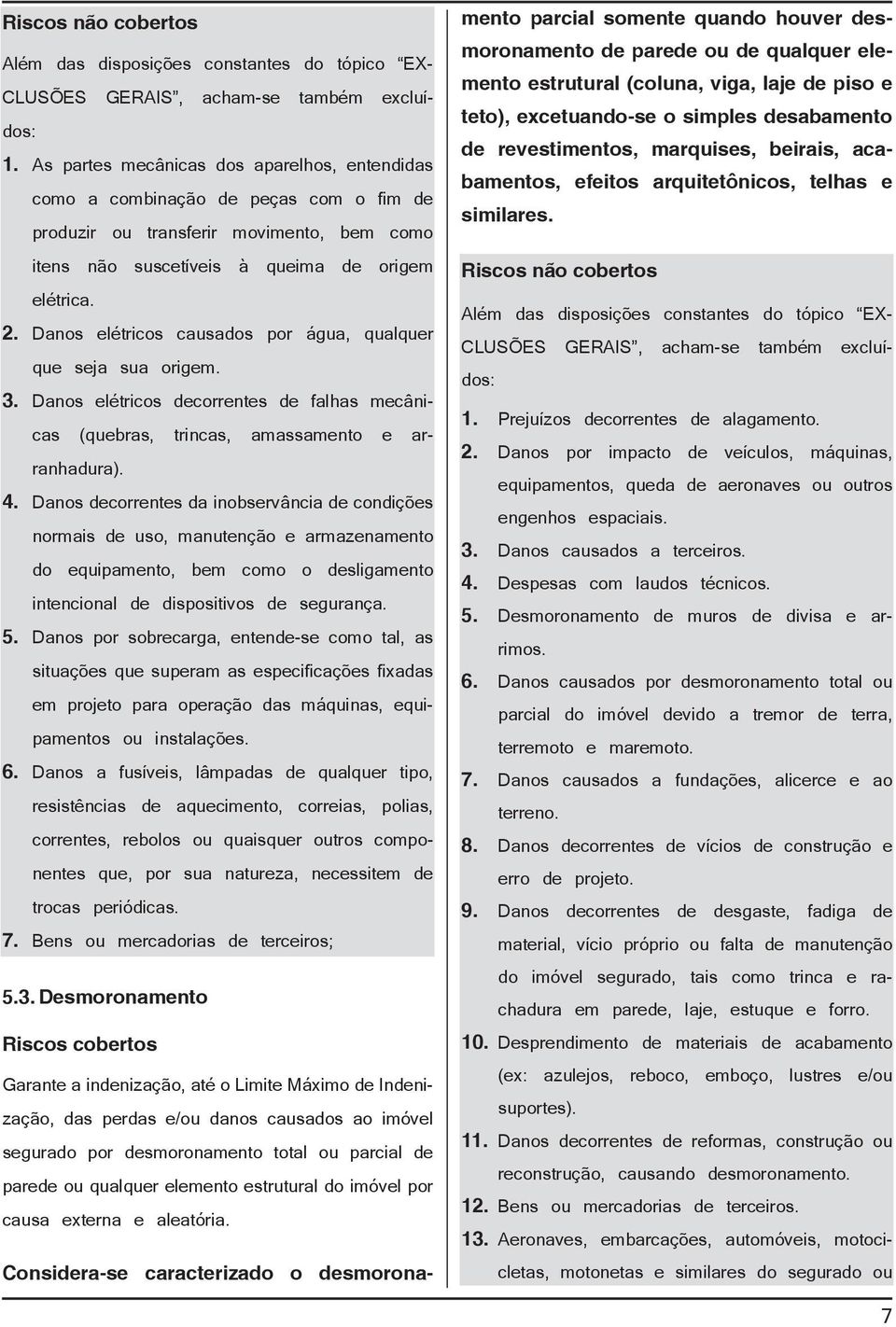 Danos elétricos causados por água, qualquer que seja sua origem. 3. Danos elétricos decorrentes de falhas mecânicas (quebras, trincas, amassamento e arranhadura). 4.