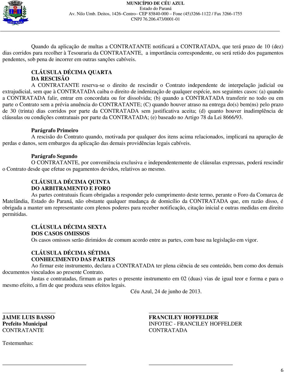 CLÁUSULA DÉCIMA QUARTA DA RESCISÃO A CONTRATANTE reserva-se o direito de rescindir o Contrato independente de interpelação judicial ou extrajudicial, sem que à CONTRATADA caiba o direito de