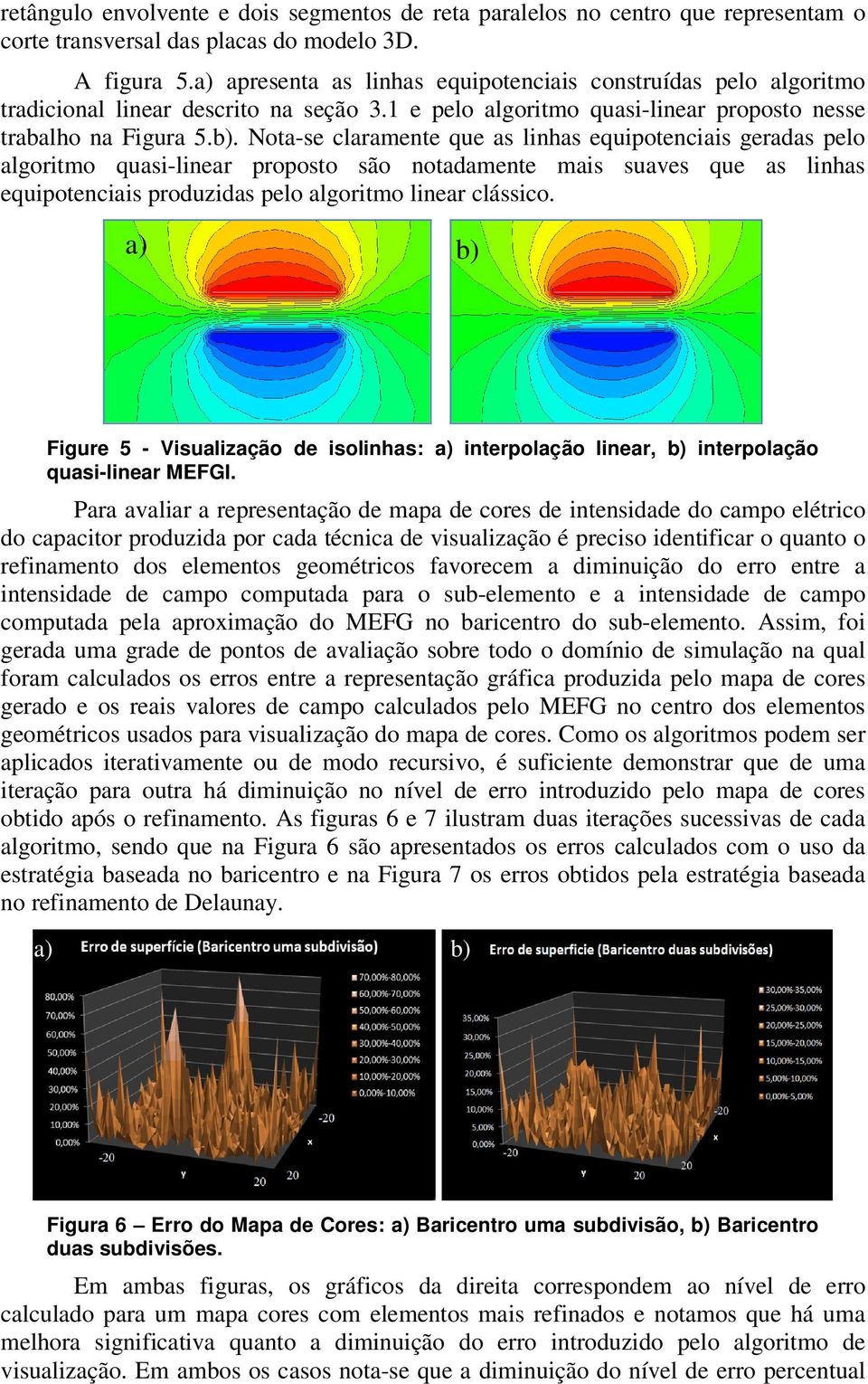 Nota-se claramente que as lnhas equpotencas geradas pelo algortmo quas-lnear proposto são notadamente mas suaves que as lnhas equpotencas produzdas pelo algortmo lnear clássco.