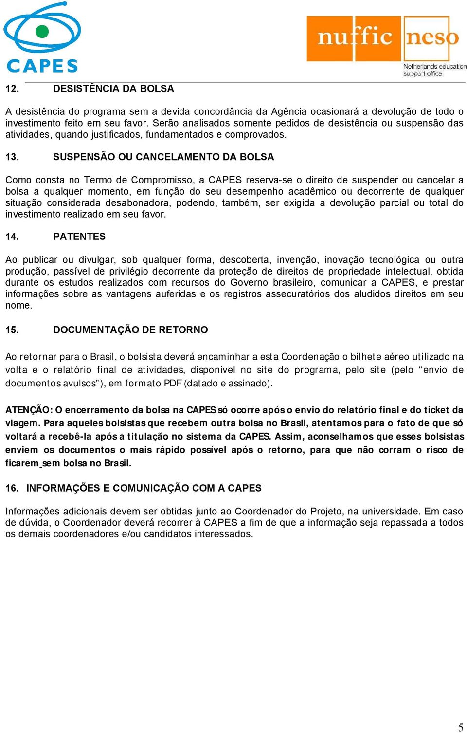 SUSPENSÃO OU CANCELAMENTO DA BOLSA Como consta no Termo de Compromisso, a CAPES reserva-se o direito de suspender ou cancelar a bolsa a qualquer momento, em função do seu desempenho acadêmico ou