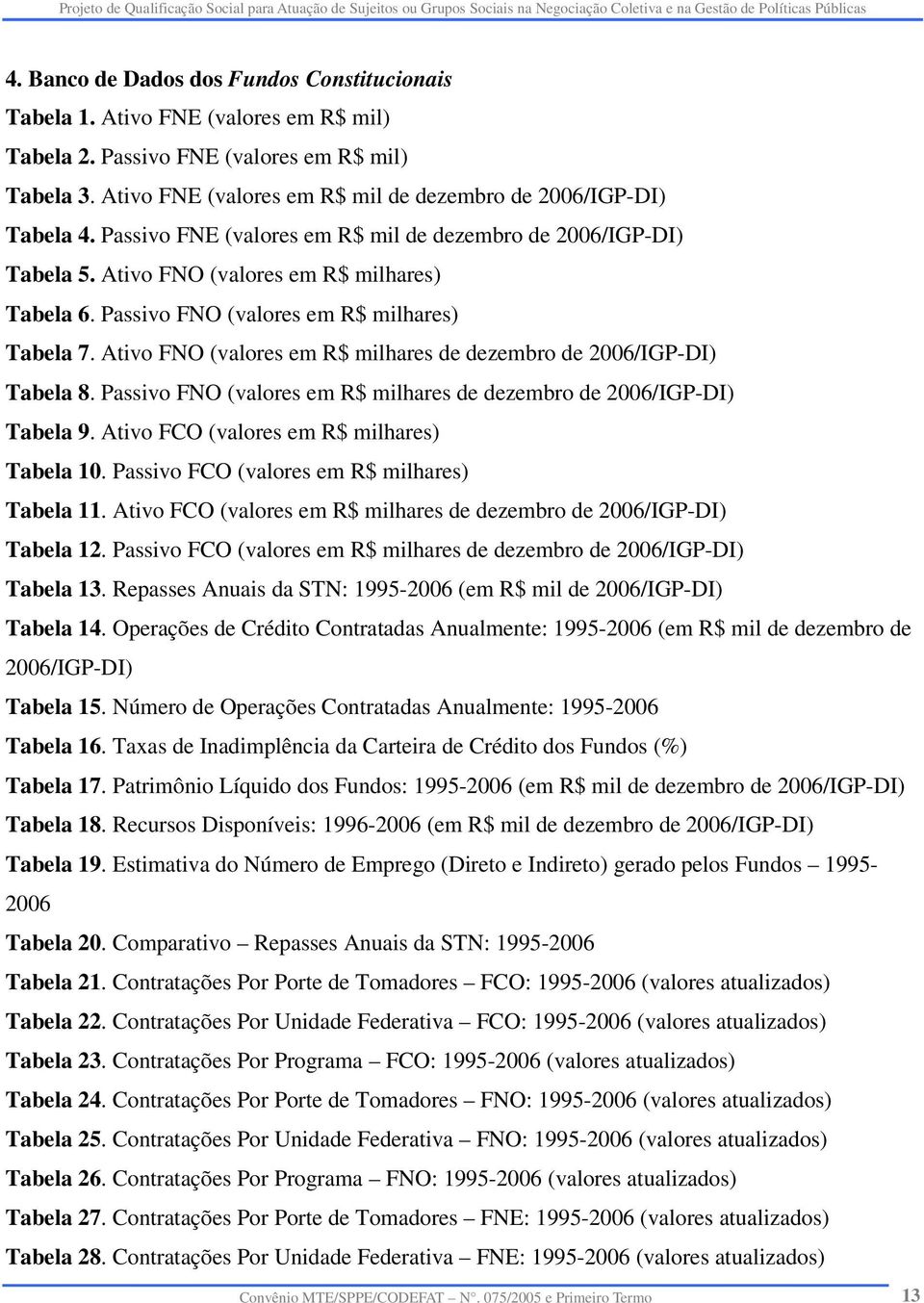 Passivo FNO (valores em R$ milhares) Tabela 7. Ativo FNO (valores em R$ milhares de dezembro de 2006/IGP-DI) Tabela 8. Passivo FNO (valores em R$ milhares de dezembro de 2006/IGP-DI) Tabela 9.