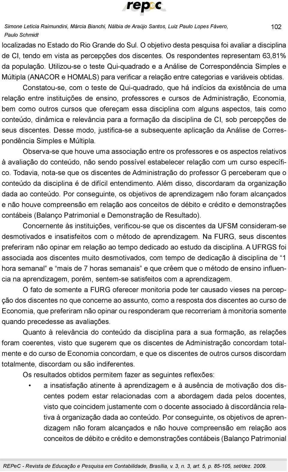 Utilizou-se o teste Qui-quadrado e a Análise de Correspondência Simples e Múltipla (ANACOR e HOMALS) para verificar a relação entre categorias e variáveis obtidas.