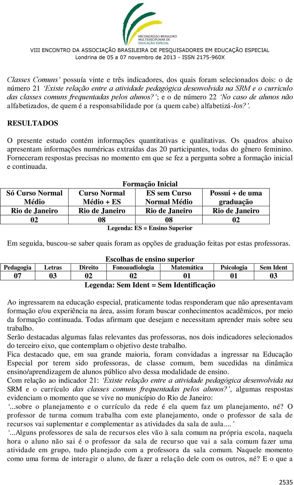 . RESULTADOS O presente estudo contém informações quantitativas e qualitativas. Os quadros abaixo apresentam informações numéricas extraídas das 20 participantes, todas do gênero feminino.