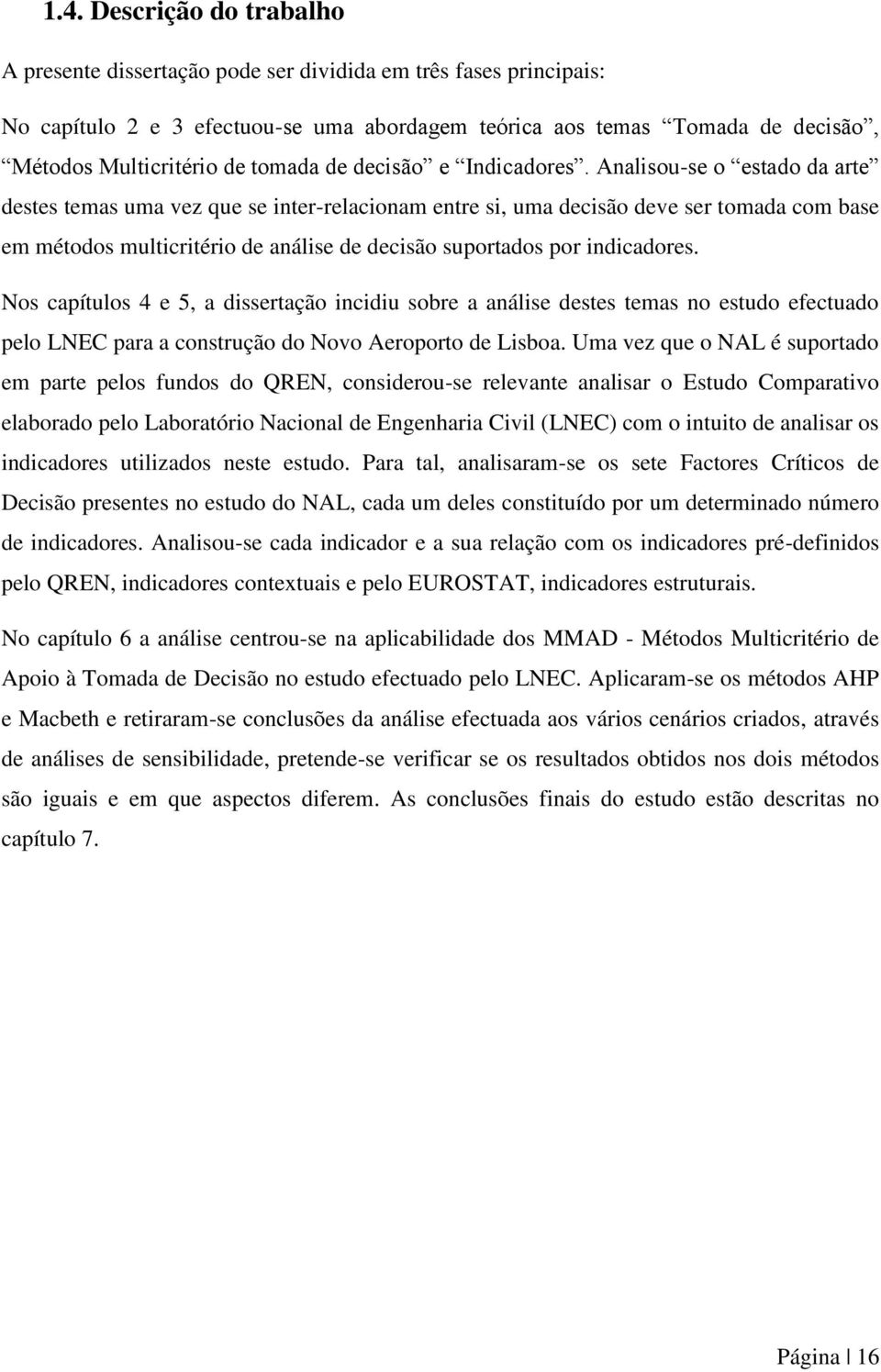 Analisou-se o estado da arte destes temas uma vez que se inter-relacionam entre si, uma decisão deve ser tomada com base em métodos multicritério de análise de decisão suportados por indicadores.