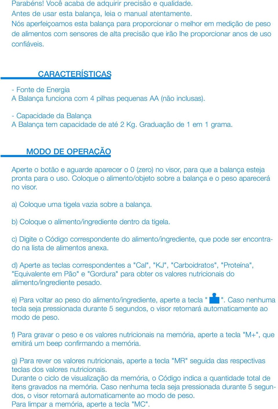 CARACTERÍSTICAS - Fonte de Energia A Balança funciona com 4 pilhas pequenas AA (não inclusas). - Capacidade da Balança A Balança tem capacidade de até 2 Kg. Graduação de 1 em 1 grama.