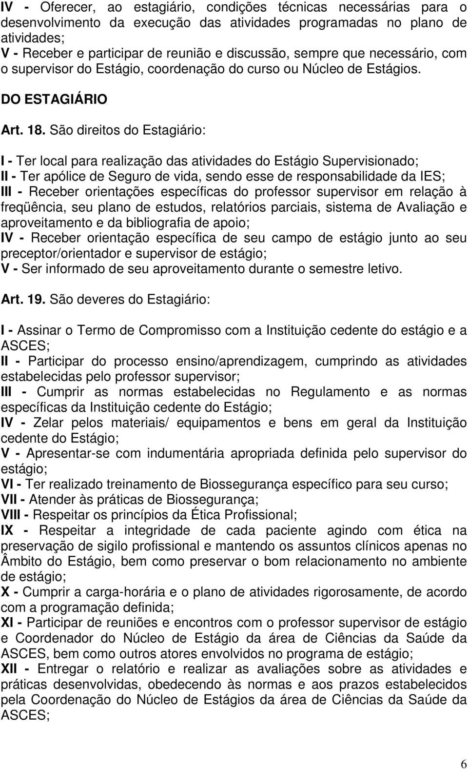 São direitos do Estagiário: I - Ter local para realização das atividades do Estágio Supervisionado; II - Ter apólice de Seguro de vida, sendo esse de responsabilidade da IES; III - Receber