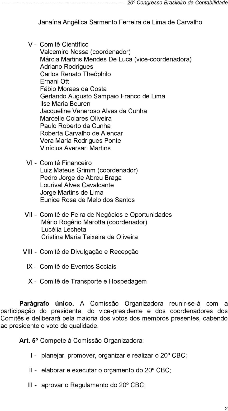 Alencar Vera Maria Rodrigues Ponte Vinícius Aversari Martins VI - Comitê Financeiro Luiz Mateus Grimm (coordenador) Pedro Jorge de Abreu Braga Lourival Alves Cavalcante Jorge Martins de Lima Eunice