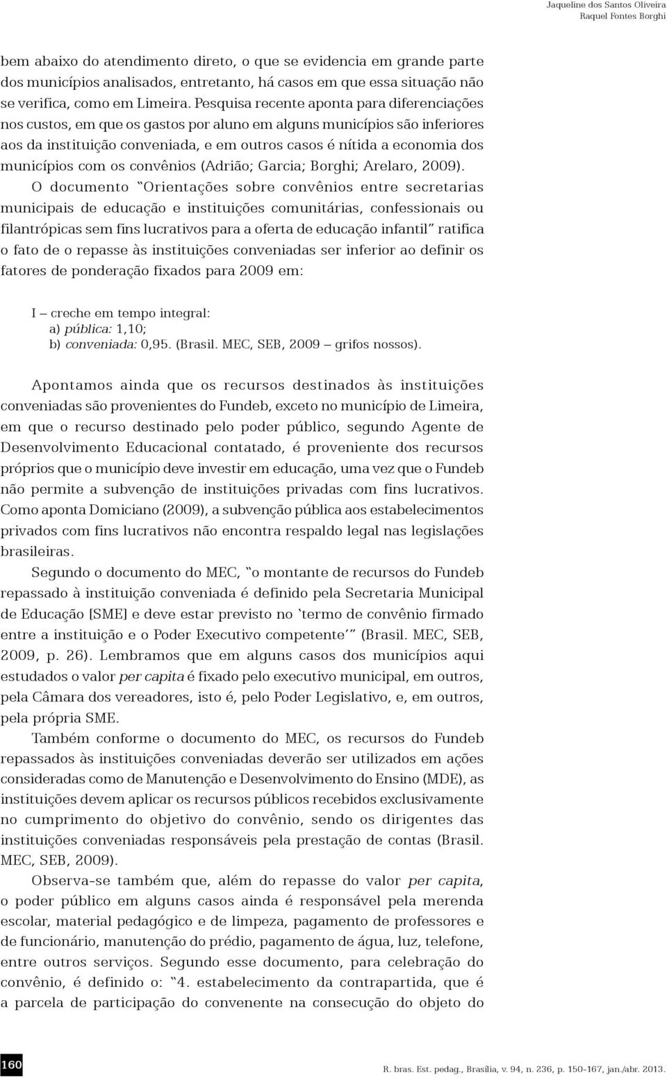 Pesquisa recente aponta para diferenciações nos custos, em que os gastos por aluno em alguns municípios são inferiores aos da instituição conveniada, e em outros casos é nítida a economia dos