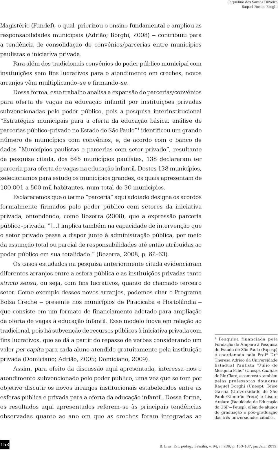 Para além dos tradicionais convênios do poder público municipal com instituições sem fins lucrativos para o atendimento em creches, novos arranjos vêm multiplicando-se e firmando-se.