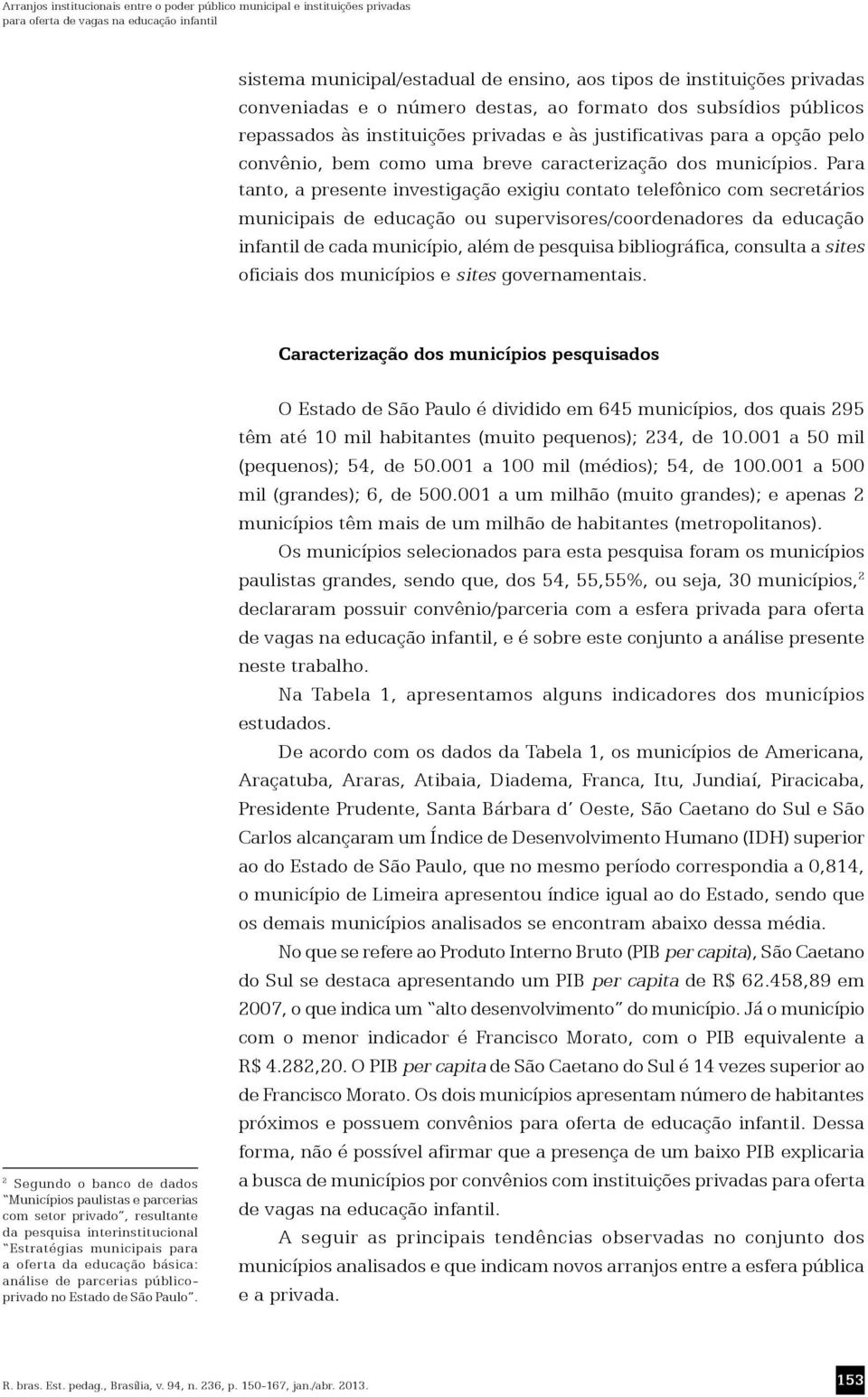 Para tanto, a presente investigação exigiu contato telefônico com secretários municipais de educação ou supervisores/coordenadores da educação infantil de cada município, além de pesquisa