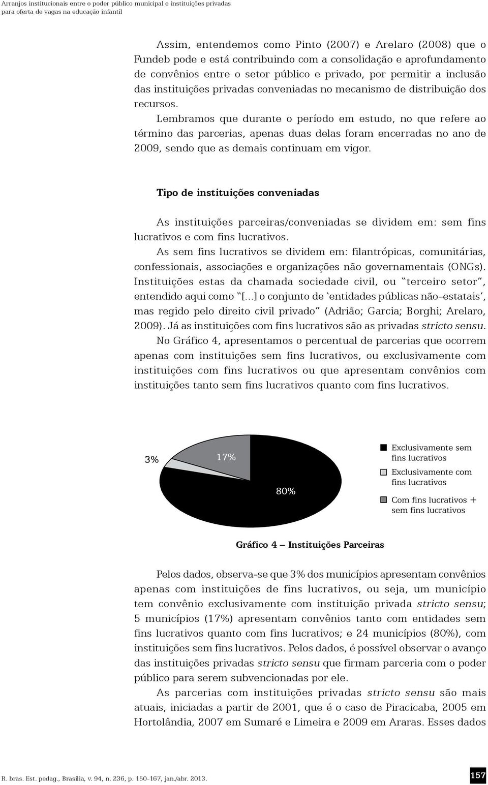 Lembramos que durante o período em estudo, no que refere ao término das parcerias, apenas duas delas foram encerradas no ano de 2009, sendo que as demais continuam em vigor.