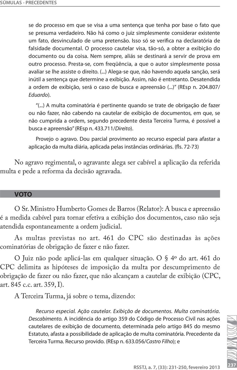 O processo cautelar visa, tão-só, a obter a exibição do documento ou da coisa. Nem sempre, aliás se destinará a servir de prova em outro processo.