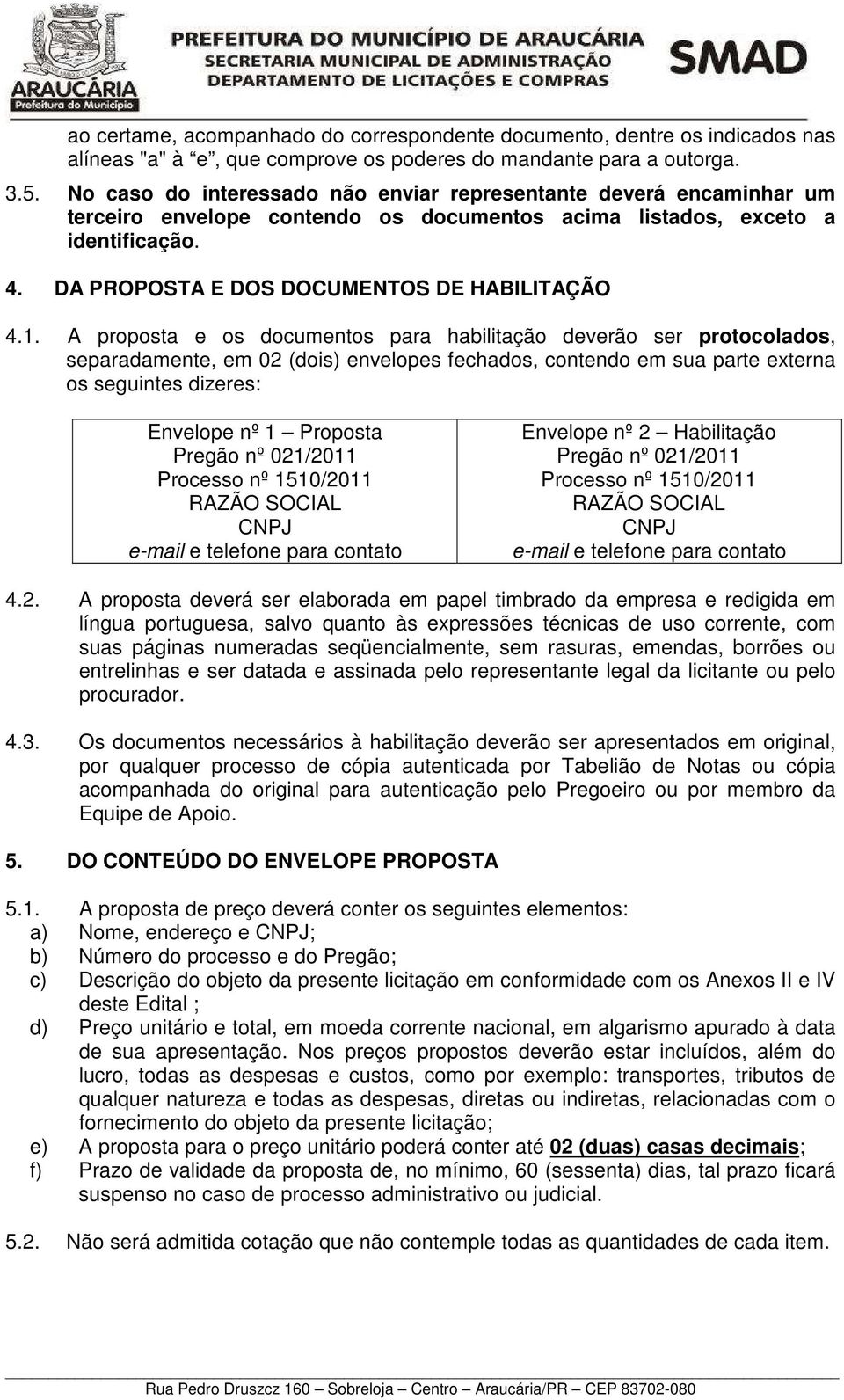 1. A proposta e os documentos para habilitação deverão ser protocolados, separadamente, em 02 (dois) envelopes fechados, contendo em sua parte externa os seguintes dizeres: Envelope nº 1 Proposta