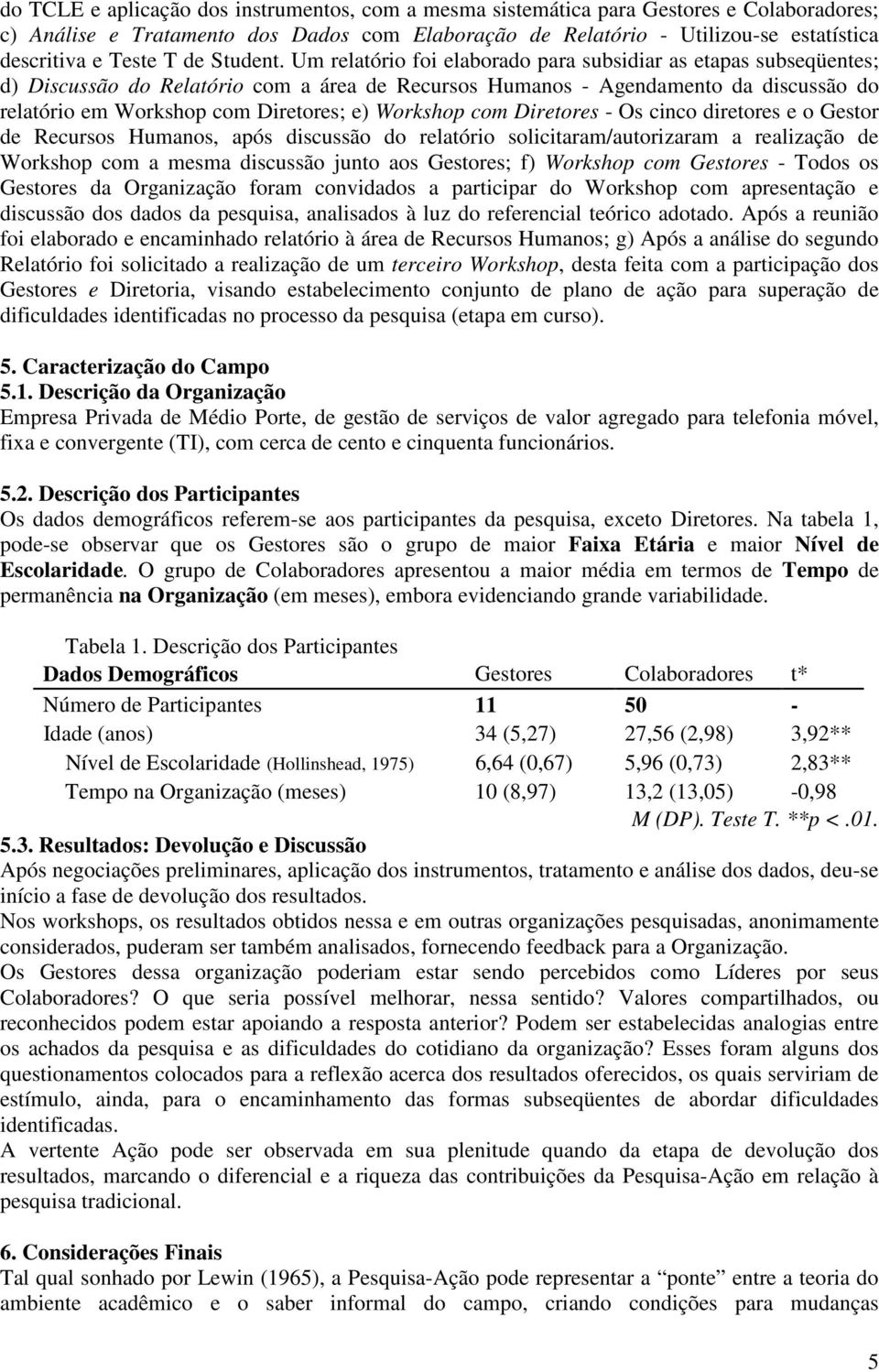 Um relatório foi elaborado para subsidiar as etapas subseqüentes; d) Discussão do Relatório com a área de Recursos Humanos - Agendamento da discussão do relatório em Workshop com Diretores; e)