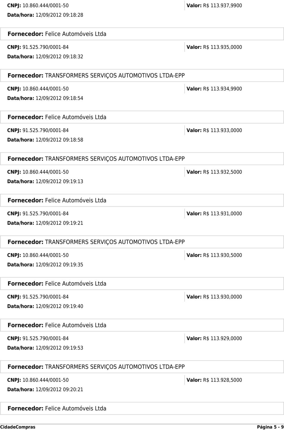 860.444/0001-50 Valor: R$ 113.930,5000 Data/hora: 12/09/2012 09:19:35 CNPJ: 91.525.790/0001-84 Valor: R$ 113.930,0000 Data/hora: 12/09/2012 09:19:40 CNPJ: 91.525.790/0001-84 Valor: R$ 113.929,0000 Data/hora: 12/09/2012 09:19:53 CNPJ: 10.