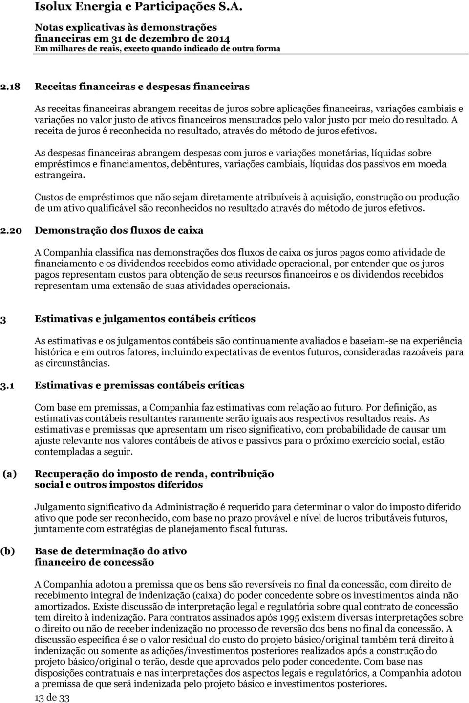 As despesas financeiras abrangem despesas com juros e variações monetárias, líquidas sobre empréstimos e financiamentos, debêntures, variações cambiais, líquidas dos passivos em moeda estrangeira.