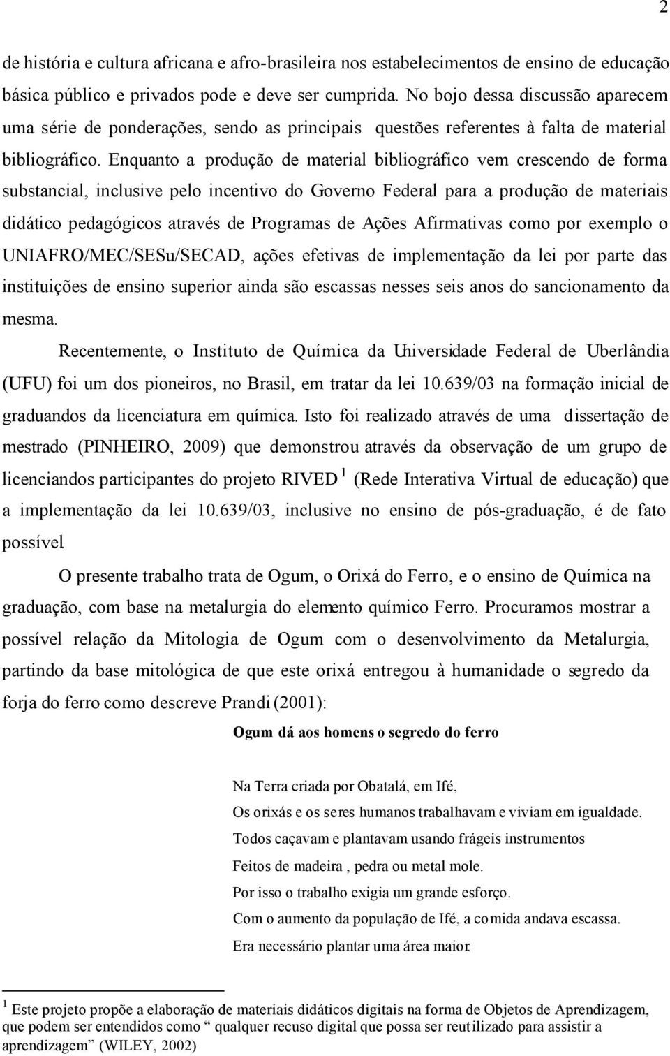 Enquanto a produção de material bibliográfico vem crescendo de forma substancial, inclusive pelo incentivo do Governo Federal para a produção de materiais didático pedagógicos através de Programas de