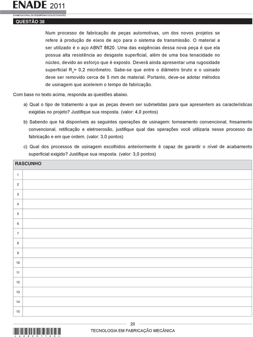 Deverá ainda apresentar uma rugosidade superficial R a = 0,2 micrômetro. Sabe-se que entre o diâmetro bruto e o usinado deve ser removido cerca de 5 mm de material.