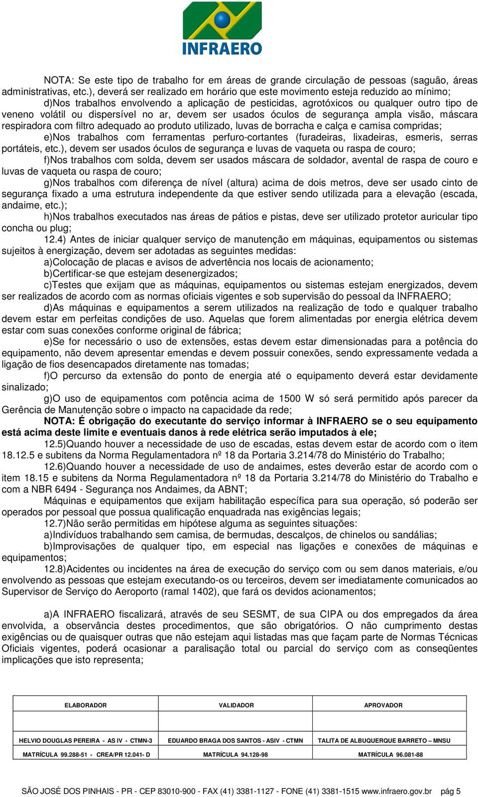 dispersível no ar, devem ser usados óculos de segurança ampla visão, máscara respiradora com filtro adequado ao produto utilizado, luvas de borracha e calça e camisa compridas; e)nos trabalhos com