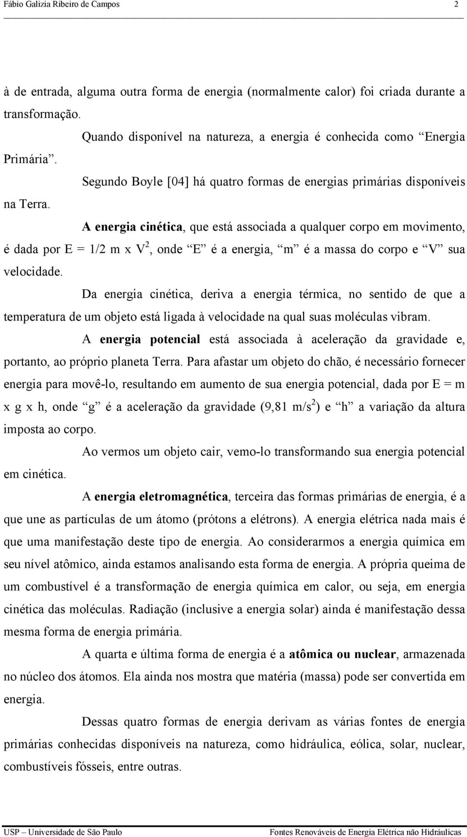 A energia cinética, que está associada a qualquer corpo em movimento, é dada por E = 1/2 m x V 2, onde E é a energia, m é a massa do corpo e V sua velocidade.